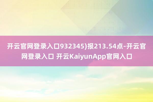 开云官网登录入口932345)报213.54点-开云官网登录入口 开云KaiyunApp官网入口