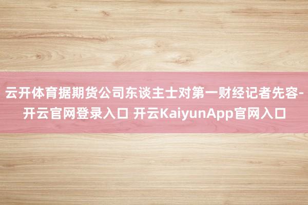 云开体育　　据期货公司东谈主士对第一财经记者先容-开云官网登录入口 开云KaiyunApp官网入口