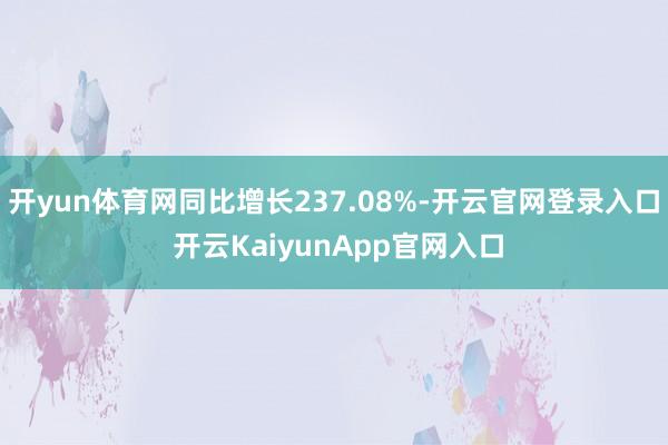 开yun体育网同比增长237.08%-开云官网登录入口 开云KaiyunApp官网入口