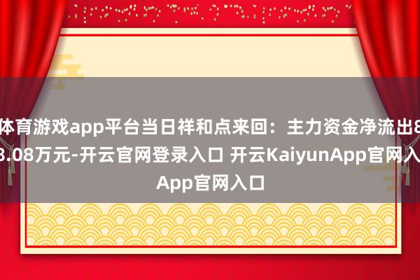 体育游戏app平台当日祥和点来回：主力资金净流出868.08万元-开云官网登录入口 开云KaiyunApp官网入口