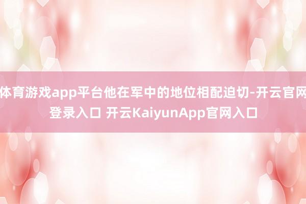 体育游戏app平台他在军中的地位相配迫切-开云官网登录入口 开云KaiyunApp官网入口
