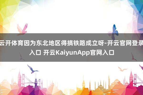 云开体育因为东北地区得搞铁路成立呀-开云官网登录入口 开云KaiyunApp官网入口
