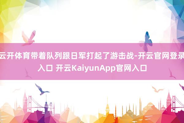 云开体育带着队列跟日军打起了游击战-开云官网登录入口 开云KaiyunApp官网入口