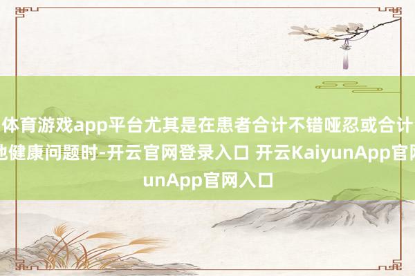 体育游戏app平台尤其是在患者合计不错哑忍或合计是其他健康问题时-开云官网登录入口 开云KaiyunApp官网入口