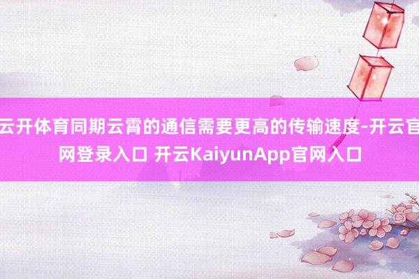 云开体育同期云霄的通信需要更高的传输速度-开云官网登录入口 开云KaiyunApp官网入口