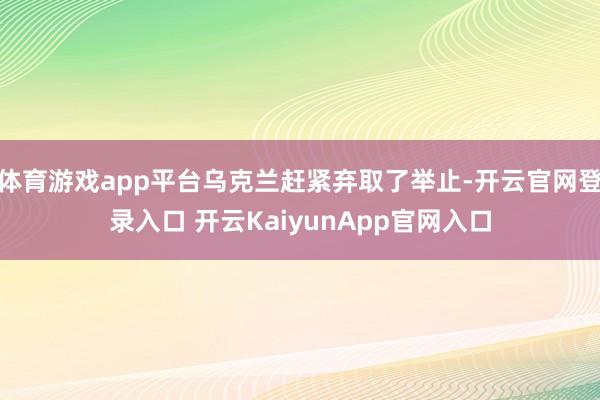 体育游戏app平台乌克兰赶紧弃取了举止-开云官网登录入口 开云KaiyunApp官网入口