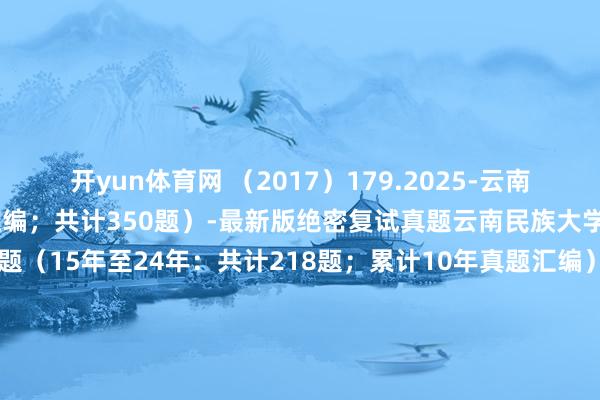 开yun体育网 （2017）179.2025-云南民族大学（累计10年真题汇编；共计350题）-最新版绝密复试真题云南民族大学法律硕士专科课面试真题（15年至24年：共计218题；累计10年真题汇编）云南民族大学法律硕士英语面试真题（15年至24年：共计132题；累计10年真题汇编） 发布于：江苏省-开云官网登录入口 开云KaiyunApp官网入口