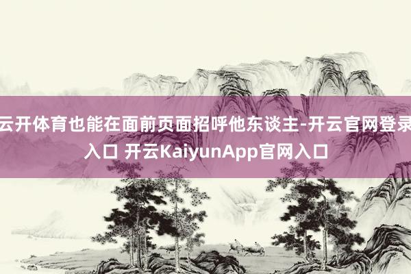 云开体育也能在面前页面招呼他东谈主-开云官网登录入口 开云KaiyunApp官网入口