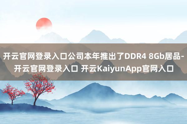 开云官网登录入口公司本年推出了DDR4 8Gb居品-开云官网登录入口 开云KaiyunApp官网入口