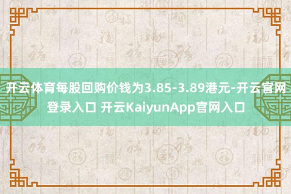 开云体育每股回购价钱为3.85-3.89港元-开云官网登录入口 开云KaiyunApp官网入口