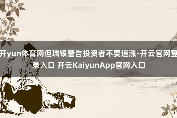 开yun体育网但瑞银警告投资者不要追涨-开云官网登录入口 开云KaiyunApp官网入口