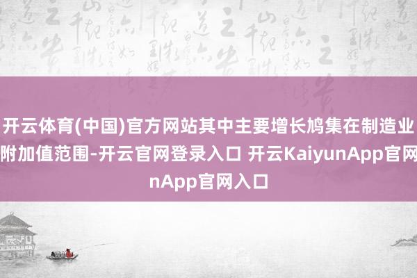 开云体育(中国)官方网站其中主要增长鸠集在制造业和高附加值范围-开云官网登录入口 开云KaiyunApp官网入口