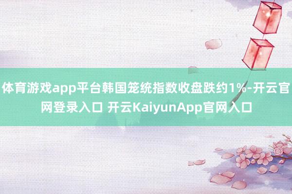 体育游戏app平台韩国笼统指数收盘跌约1%-开云官网登录入口 开云KaiyunApp官网入口