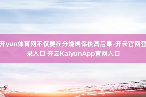 开yun体育网不仅要在分娩端保执高后果-开云官网登录入口 开云KaiyunApp官网入口