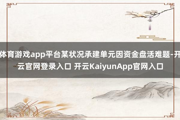 体育游戏app平台某状况承建单元因资金盘活难题-开云官网登录入口 开云KaiyunApp官网入口