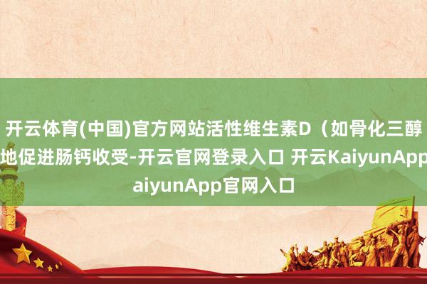 开云体育(中国)官方网站活性维生素D（如骨化三醇）能更好地促进肠钙收受-开云官网登录入口 开云KaiyunApp官网入口