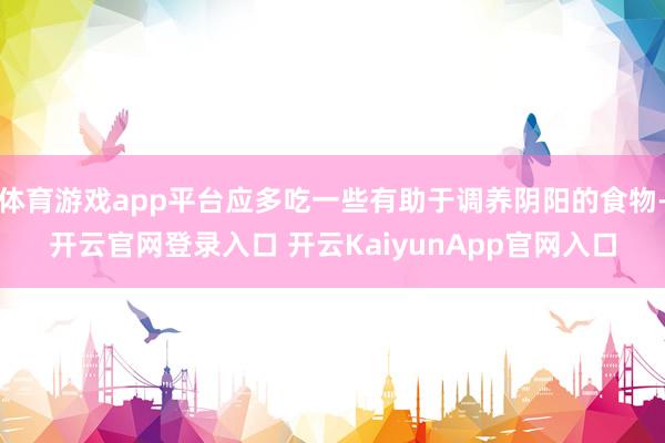 体育游戏app平台应多吃一些有助于调养阴阳的食物-开云官网登录入口 开云KaiyunApp官网入口