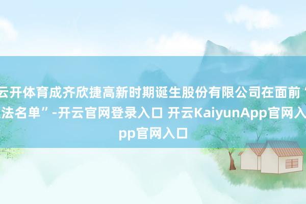 云开体育成齐欣捷高新时期诞生股份有限公司在面前“违法名单”-开云官网登录入口 开云KaiyunApp官网入口