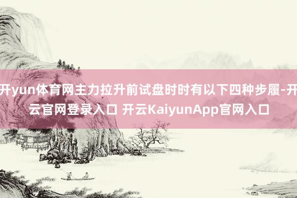开yun体育网主力拉升前试盘时时有以下四种步履-开云官网登录入口 开云KaiyunApp官网入口
