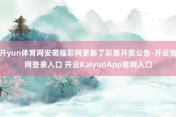 开yun体育网安徽福彩网更新了彩票开奖公告-开云官网登录入口 开云KaiyunApp官网入口