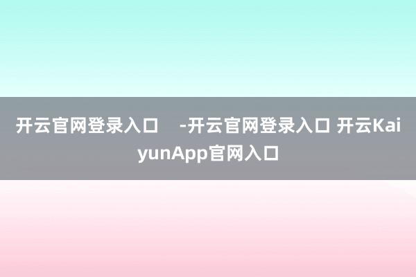 开云官网登录入口    -开云官网登录入口 开云KaiyunApp官网入口