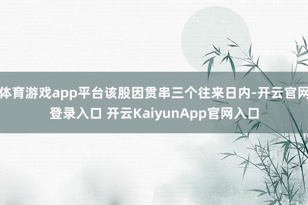 体育游戏app平台该股因贯串三个往来日内-开云官网登录入口 开云KaiyunApp官网入口