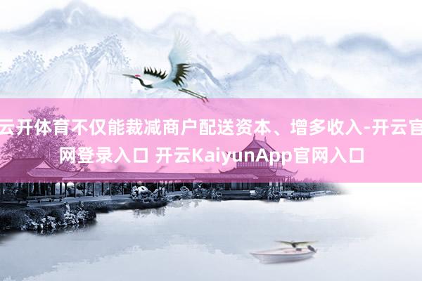 云开体育不仅能裁减商户配送资本、增多收入-开云官网登录入口 开云KaiyunApp官网入口