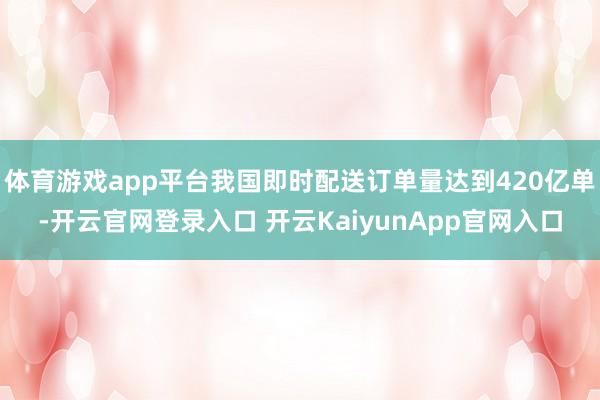 体育游戏app平台我国即时配送订单量达到420亿单-开云官网登录入口 开云KaiyunApp官网入口