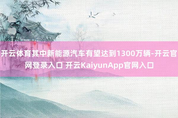 开云体育其中新能源汽车有望达到1300万辆-开云官网登录入口 开云KaiyunApp官网入口