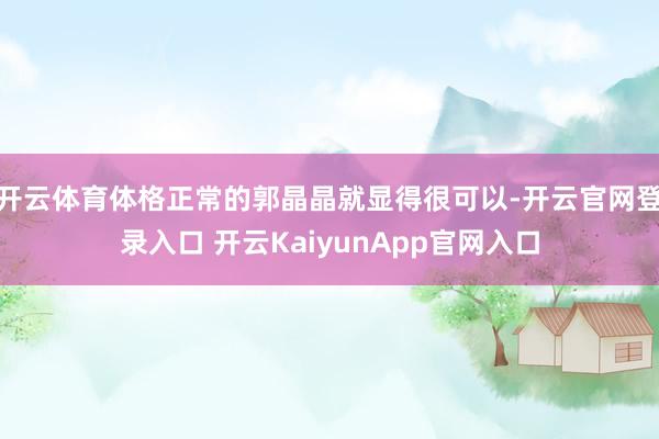 开云体育体格正常的郭晶晶就显得很可以-开云官网登录入口 开云KaiyunApp官网入口