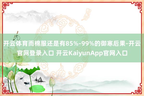 开云体育而棉服还是有85%-99%的御寒后果-开云官网登录入口 开云KaiyunApp官网入口