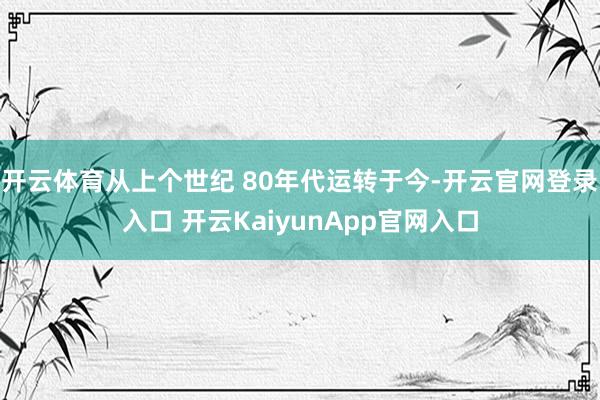开云体育从上个世纪 80年代运转于今-开云官网登录入口 开云KaiyunApp官网入口