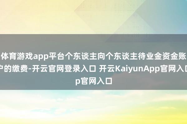 体育游戏app平台个东谈主向个东谈主待业金资金账户的缴费-开云官网登录入口 开云KaiyunApp官网入口