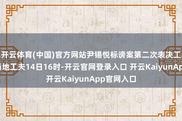 开云体育(中国)官方网站尹锡悦标谤案第二次表决工夫提前至当地工夫14日16时-开云官网登录入口 开云KaiyunApp官网入口
