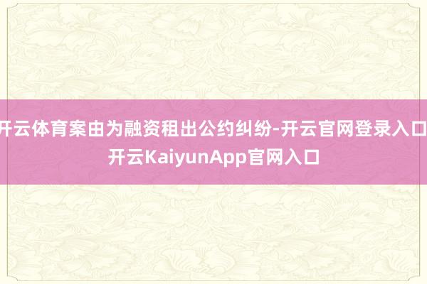 开云体育案由为融资租出公约纠纷-开云官网登录入口 开云KaiyunApp官网入口