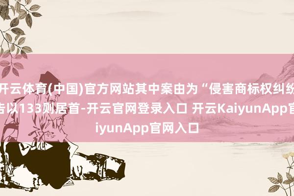 开云体育(中国)官方网站其中案由为“侵害商标权纠纷”的公告以133则居首-开云官网登录入口 开云KaiyunApp官网入口