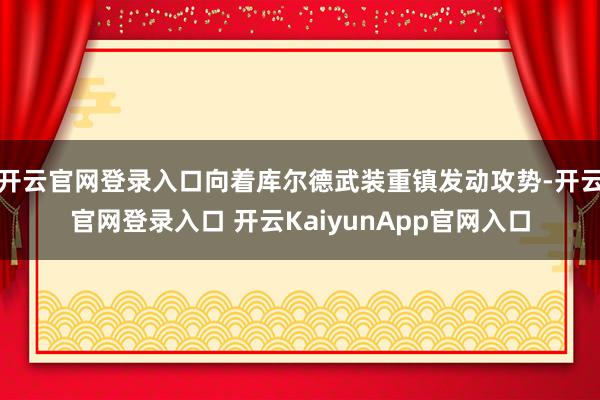 开云官网登录入口向着库尔德武装重镇发动攻势-开云官网登录入口 开云KaiyunApp官网入口