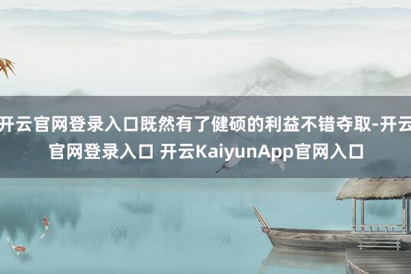 开云官网登录入口既然有了健硕的利益不错夺取-开云官网登录入口 开云KaiyunApp官网入口