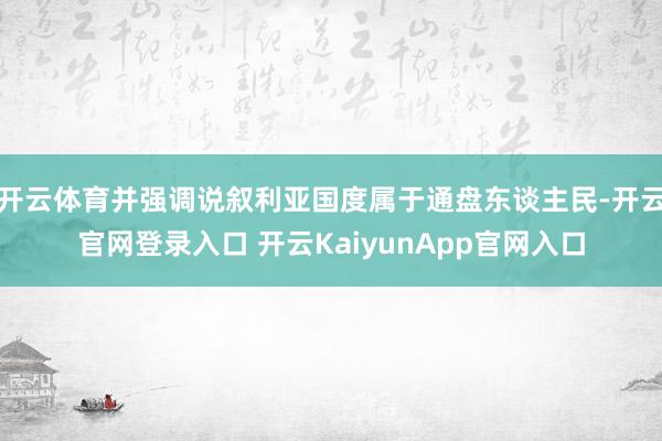 开云体育并强调说叙利亚国度属于通盘东谈主民-开云官网登录入口 开云KaiyunApp官网入口