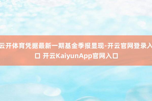 云开体育凭据最新一期基金季报显现-开云官网登录入口 开云KaiyunApp官网入口