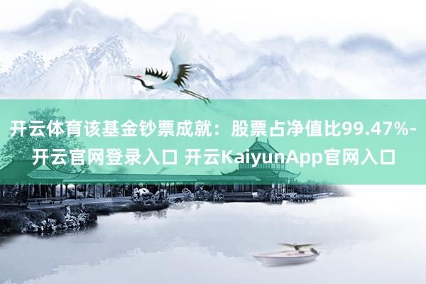 开云体育该基金钞票成就：股票占净值比99.47%-开云官网登录入口 开云KaiyunApp官网入口