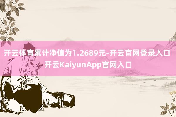 开云体育累计净值为1.2689元-开云官网登录入口 开云KaiyunApp官网入口