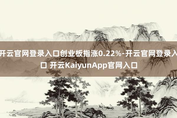 开云官网登录入口创业板指涨0.22%-开云官网登录入口 开云KaiyunApp官网入口