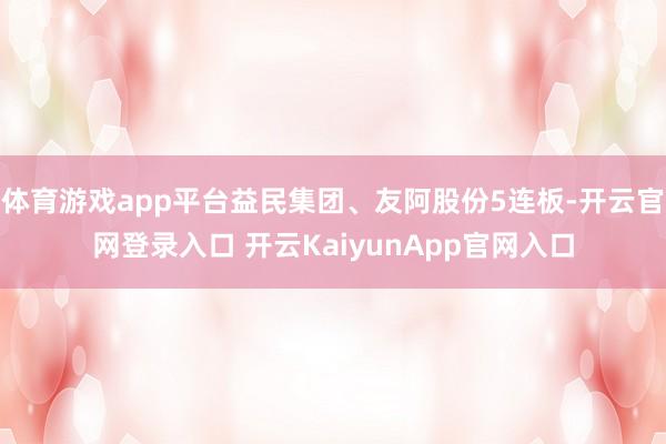 体育游戏app平台益民集团、友阿股份5连板-开云官网登录入口 开云KaiyunApp官网入口