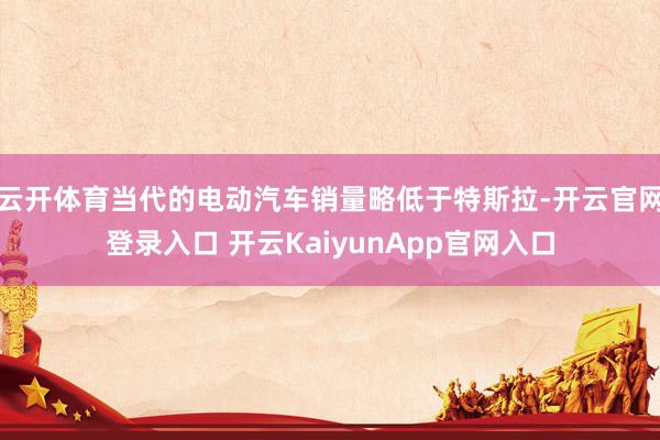 云开体育当代的电动汽车销量略低于特斯拉-开云官网登录入口 开云KaiyunApp官网入口