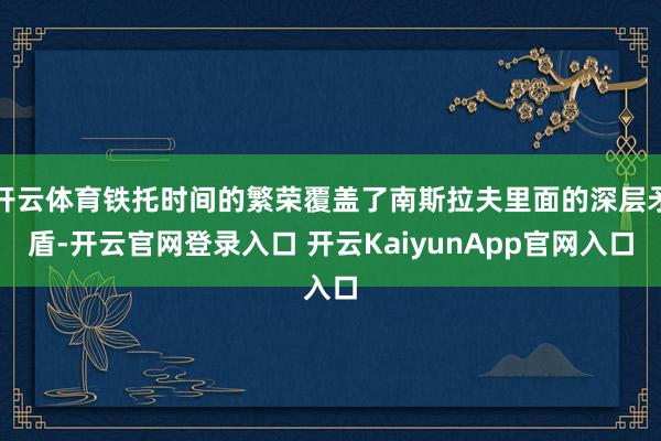 开云体育铁托时间的繁荣覆盖了南斯拉夫里面的深层矛盾-开云官网登录入口 开云KaiyunApp官网入口