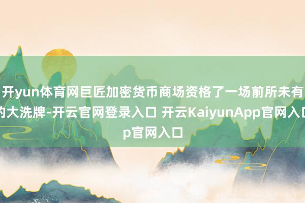 开yun体育网巨匠加密货币商场资格了一场前所未有的大洗牌-开云官网登录入口 开云KaiyunApp官网入口