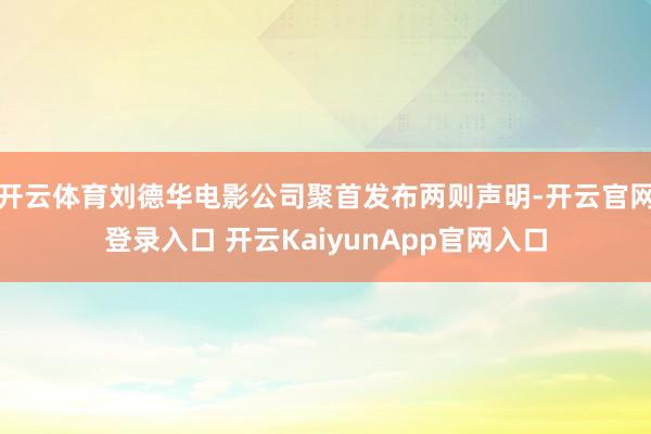 开云体育刘德华电影公司聚首发布两则声明-开云官网登录入口 开云KaiyunApp官网入口