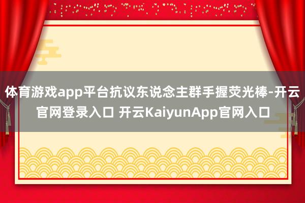 体育游戏app平台　　抗议东说念主群手握荧光棒-开云官网登录入口 开云KaiyunApp官网入口
