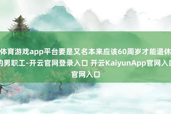 体育游戏app平台要是又名本来应该60周岁才能退休的男职工-开云官网登录入口 开云KaiyunApp官网入口